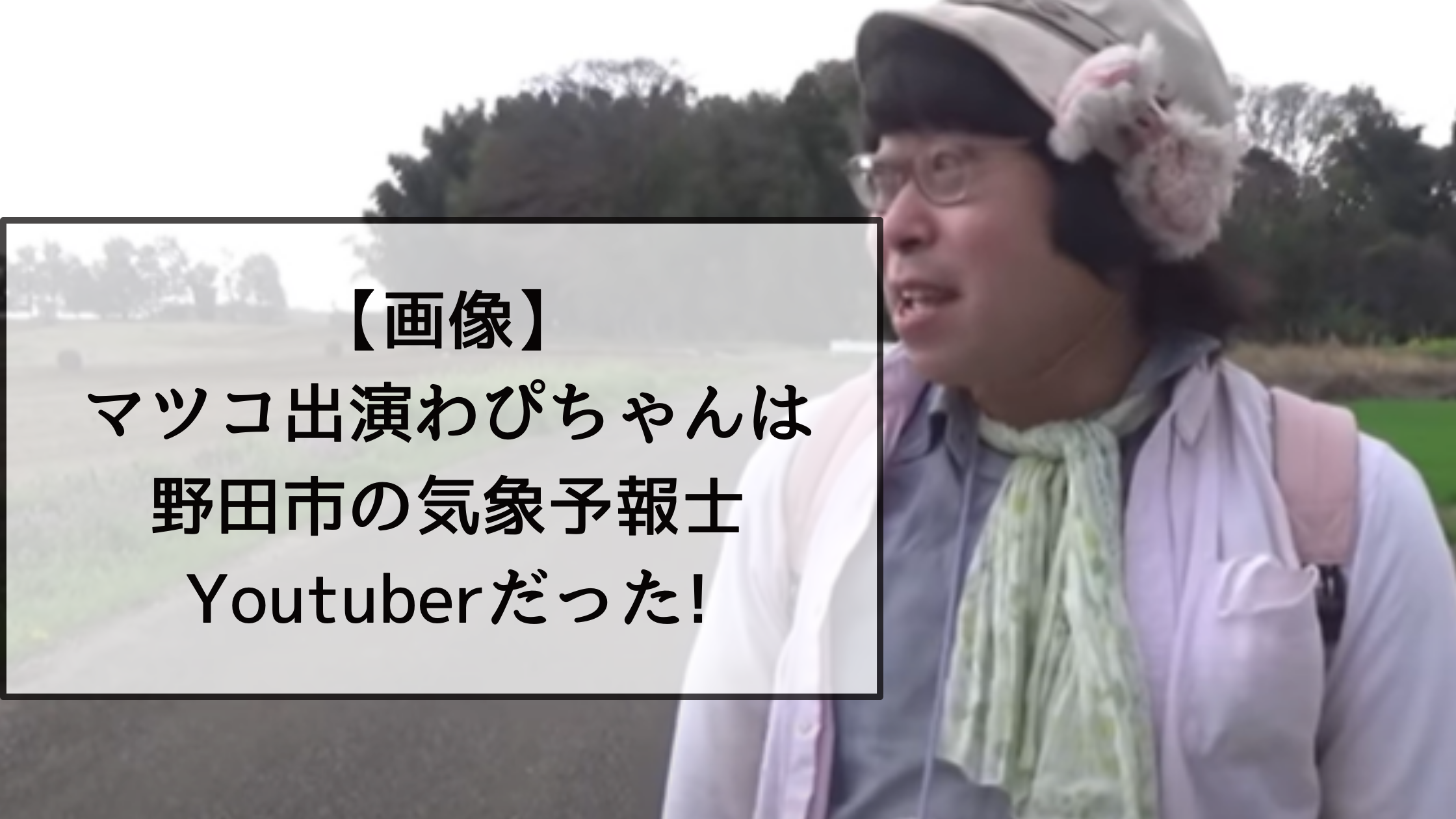 【画像】マツコ出演わぴちゃんは野田市の気象予報士Youtuberだった!