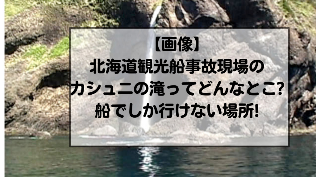【画像】北海道観光船事故現場のカシュニの滝ってどんなとこ?船でしか行けない場所!